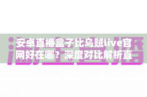 安卓直播盒子比乌贼live官网好在哪?深度对比解析直播工具的核心优势与实用选择指南 安卓直播盒子比乌贼live官网好在哪?深度对比解析直播工具的核心优势与实用选择指南
