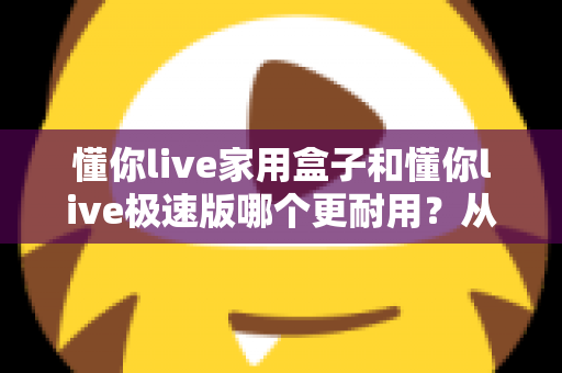 懂你live家用盒子和懂你live极速版哪个更耐用?从材质、散热到使用寿命的全方位深度对比评测 懂你live家用盒子和懂你live极速版哪个更耐用?从材质、散热到使用寿命的全方位深度对比评测