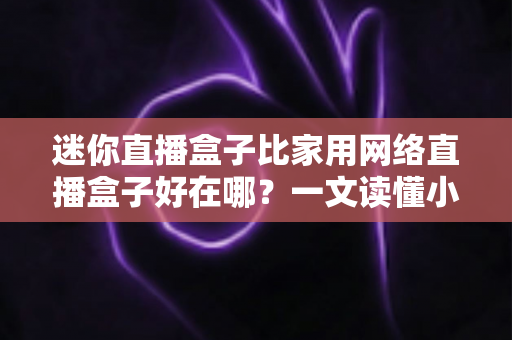 迷你直播盒子比家用网络直播盒子好在哪?一文读懂小型直播设备的核心优势与选购指南 迷你直播盒子比家用网络直播盒子好在哪?一文读懂小型直播设备的核心优势与选购指南