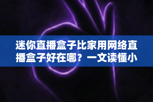 迷你直播盒子比家用网络直播盒子好在哪?一文读懂小型直播设备的核心优势与选购指南 迷你直播盒子比家用网络直播盒子好在哪?一文读懂小型直播设备的核心优势与选购指南