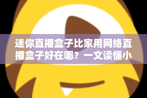 迷你直播盒子比家用网络直播盒子好在哪？一文读懂小型直播设备的核心优势与选购指南