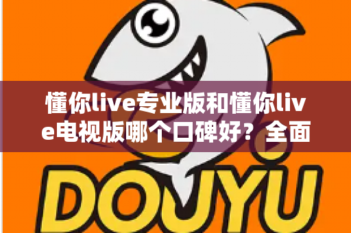 懂你live专业版和懂你live电视版哪个口碑好?全面对比解析帮你选对版本 懂你live专业版和懂你live电视版哪个口碑好?全面对比解析帮你选对版本
