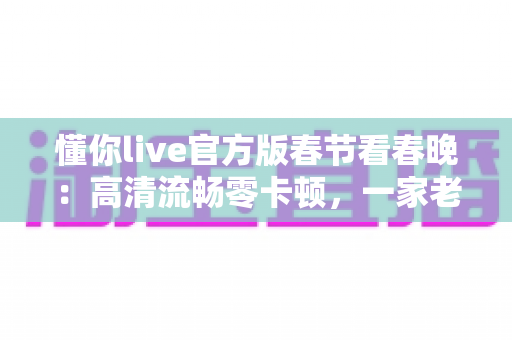 懂你live官方版春节看春晚:高清流畅零卡顿,一家老小共享年味盛宴的安心之选 懂你live官方版春节看春晚:高清流畅零卡顿,一家老小共享年味盛宴的安心之选