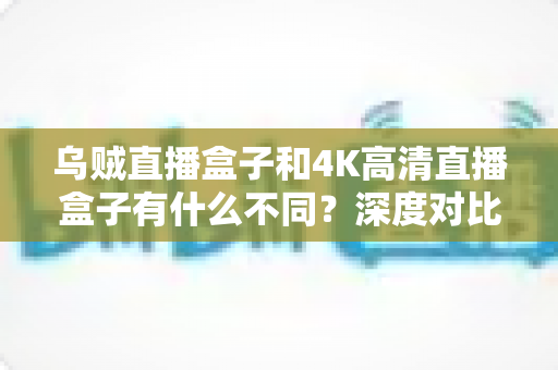 乌贼直播盒子和4K高清直播盒子有什么不同?深度对比分析与选购全攻略 乌贼直播盒子和4K高清直播盒子有什么不同?深度对比分析与选购全攻略