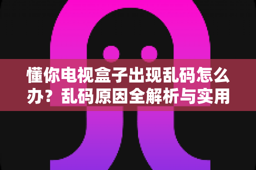 懂你电视盒子出现乱码怎么办?乱码原因全解析与实用修复方法指南 懂你电视盒子出现乱码怎么办?乱码原因全解析与实用修复方法指南