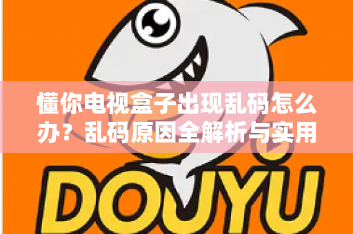 懂你电视盒子出现乱码怎么办?乱码原因全解析与实用修复方法指南 懂你电视盒子出现乱码怎么办?乱码原因全解析与实用修复方法指南