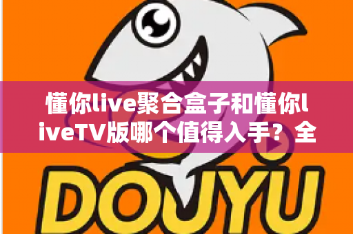懂你live聚合盒子和懂你liveTV版哪个值得入手?全面深度对比,帮你选对不踩坑 懂你live聚合盒子和懂你liveTV版哪个值得入手?全面深度对比,帮你选对不踩坑