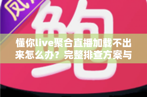 懂你live聚合直播加载不出来怎么办?完整排查方案与实用修复指南 懂你live聚合直播加载不出来怎么办?完整排查方案与实用修复指南