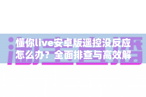 懂你live安卓版遥控没反应怎么办？全面排查与高效解决方案一学就会