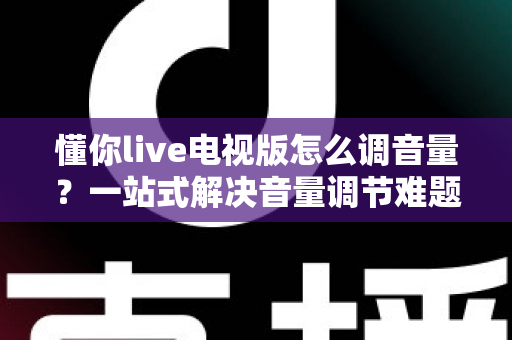 懂你live电视版怎么调音量?一站式解决音量调节难题的完整操作指南与常见问题详解 懂你live电视版怎么调音量?一站式解决音量调节难题的完整操作指南与常见问题详解