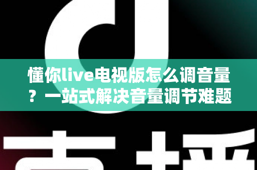 懂你live电视版怎么调音量?一站式解决音量调节难题的完整操作指南与常见问题详解 懂你live电视版怎么调音量?一站式解决音量调节难题的完整操作指南与常见问题详解