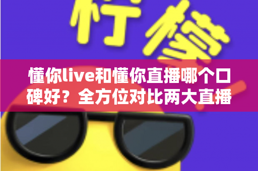 懂你live和懂你直播哪个口碑好?全方位对比两大直播平台口碑差异与选择指南 懂你live和懂你直播哪个口碑好?全方位对比两大直播平台口碑差异与选择指南