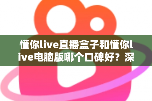 懂你live直播盒子和懂你live电脑版哪个口碑好？深度对比解析助你选对观看方式