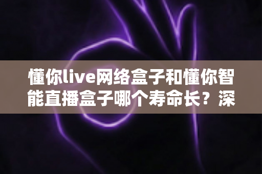 懂你live网络盒子和懂你智能直播盒子哪个寿命长?深度对比解析,帮你选对耐用型电视盒子 懂你live网络盒子和懂你智能直播盒子哪个寿命长?深度对比解析,帮你选对耐用型电视盒子