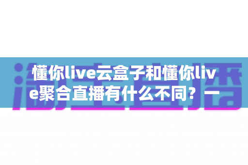 懂你live云盒子和懂你live聚合直播有什么不同?一文看懂两者核心差异与选择指南 懂你live云盒子和懂你live聚合直播有什么不同?一文看懂两者核心差异与选择指南