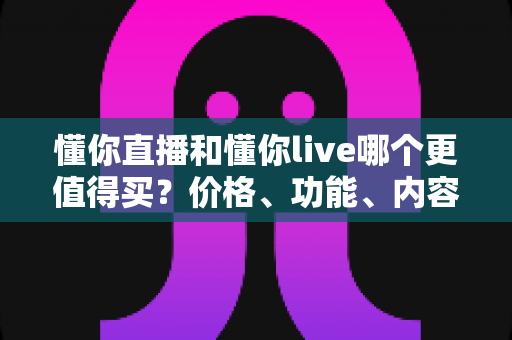 懂你直播和懂你live哪个更值得买?价格、功能、内容全方位对比与理性购买指南 懂你直播和懂你live哪个更值得买?价格、功能、内容全方位对比与理性购买指南