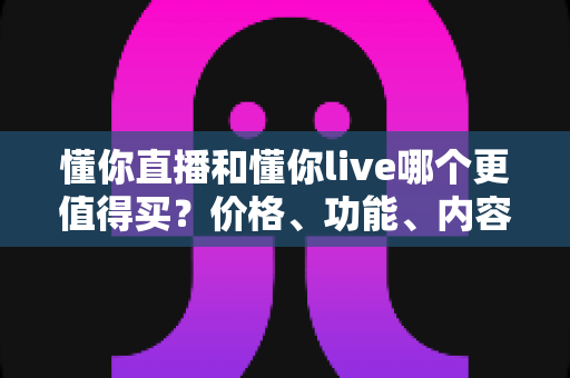懂你直播和懂你live哪个更值得买?价格、功能、内容全方位对比与理性购买指南 懂你直播和懂你live哪个更值得买?价格、功能、内容全方位对比与理性购买指南