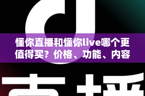 懂你直播和懂你live哪个更值得买?价格、功能、内容全方位对比与理性购买指南 懂你直播和懂你live哪个更值得买?价格、功能、内容全方位对比与理性购买指南