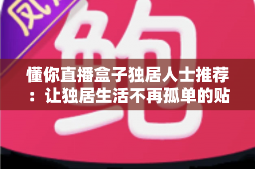 懂你直播盒子独居人士推荐：让独居生活不再孤单的贴心娱乐伴侣