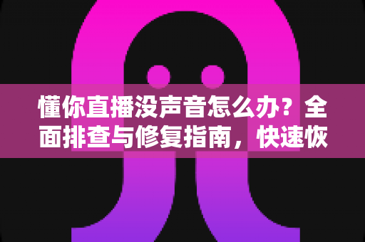懂你直播没声音怎么办?全面排查与修复指南,快速恢复直播音频 懂你直播没声音怎么办?全面排查与修复指南,快速恢复直播音频