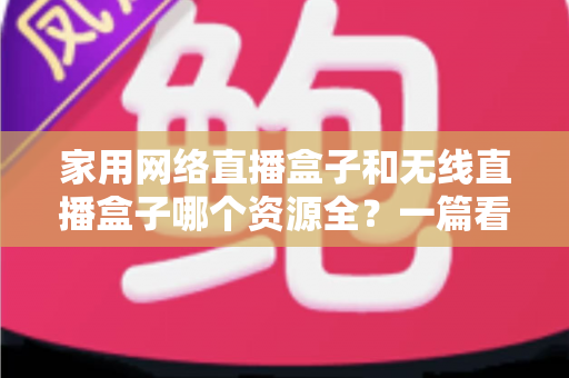 家用网络直播盒子和无线直播盒子哪个资源全？一篇看懂两者差异，选对设备不花冤枉钱