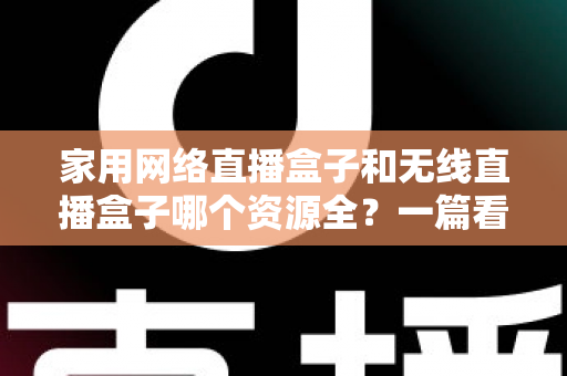 家用网络直播盒子和无线直播盒子哪个资源全？一篇看懂两者差异，选对设备不花冤枉钱