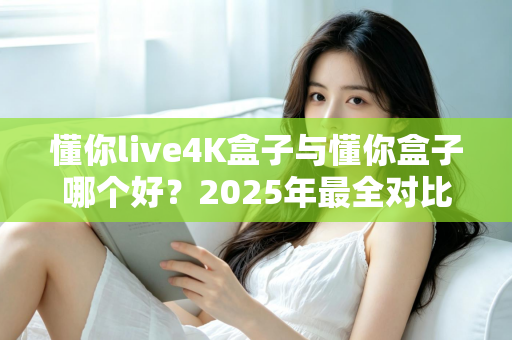 懂你live4K盒子与懂你盒子哪个好?2025年最全对比评测,看完这篇就知道怎么选 懂你live4K盒子与懂你盒子哪个好?2025年最全对比评测,看完这篇就知道怎么选