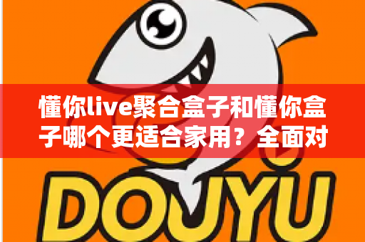 懂你live聚合盒子和懂你盒子哪个更适合家用?全面对比选购指南帮你轻松决策 懂你live聚合盒子和懂你盒子哪个更适合家用?全面对比选购指南帮你轻松决策