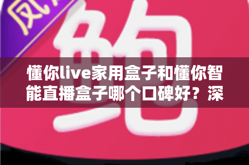 懂你live家用盒子和懂你智能直播盒子哪个口碑好？深度对比评测帮你避坑选对不后悔