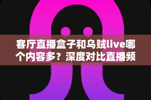 客厅直播盒子和乌贼live哪个内容多?深度对比直播频道与点播资源,帮你找到内容更丰富的客厅观影方案 客厅直播盒子和乌贼live哪个内容多?深度对比直播频道与点播资源,帮你找到内容更丰富的客厅观影方案
