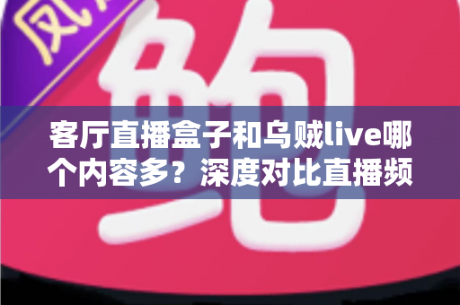 客厅直播盒子和乌贼live哪个内容多？深度对比直播频道与点播资源，帮你找到内容更丰富的客厅观影方案
