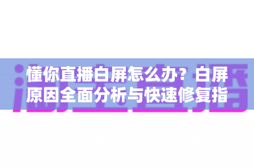 懂你直播白屏怎么办?白屏原因全面分析与快速修复指南 懂你直播白屏怎么办?白屏原因全面分析与快速修复指南