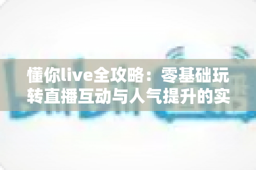 懂你live全攻略:零基础玩转直播互动与人气提升的实战指南大全 懂你live全攻略:零基础玩转直播互动与人气提升的实战指南大全