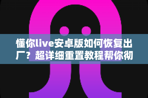 懂你live安卓版如何恢复出厂？超详细重置教程帮你彻底解决卡顿、闪退与数据异常难题