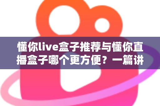 懂你live盒子推荐与懂你直播盒子哪个更方便？一篇讲透差异的实用选购指南