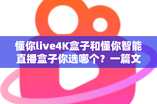 懂你live4K盒子和懂你智能直播盒子你选哪个?一篇文章帮你解决选购难题 懂你live4K盒子和懂你智能直播盒子你选哪个?一篇文章帮你解决选购难题