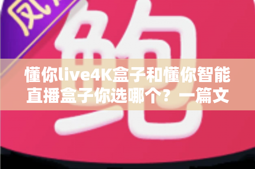 懂你live4K盒子和懂你智能直播盒子你选哪个？一篇文章帮你解决选购难题
