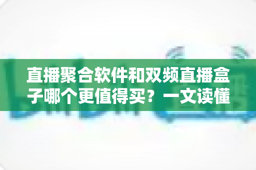 直播聚合软件和双频直播盒子哪个更值得买?一文读懂选购要点与真实体验对比 直播聚合软件和双频直播盒子哪个更值得买?一文读懂选购要点与真实体验对比
