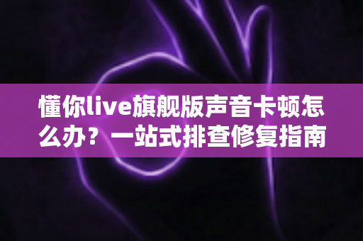 懂你live旗舰版声音卡顿怎么办?一站式排查修复指南,让直播音质重回流畅巅峰 懂你live旗舰版声音卡顿怎么办?一站式排查修复指南,让直播音质重回流畅巅峰