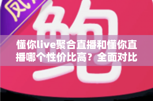 懂你live聚合直播和懂你直播哪个性价比高?全面对比分析助你做出明智选择 懂你live聚合直播和懂你直播哪个性价比高?全面对比分析助你做出明智选择