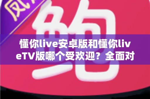 懂你live安卓版和懂你liveTV版哪个受欢迎?全面对比分析与选择指南 懂你live安卓版和懂你liveTV版哪个受欢迎?全面对比分析与选择指南