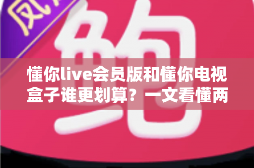 懂你live会员版和懂你电视盒子谁更划算?一文看懂两种方案的真实成本与体验差异,帮你省下冤枉钱 懂你live会员版和懂你电视盒子谁更划算?一文看懂两种方案的真实成本与体验差异,帮你省下冤枉钱