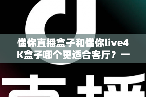 懂你直播盒子和懂你live4K盒子哪个更适合客厅?一篇看懂客厅电视盒选购的深度指南 懂你直播盒子和懂你live4K盒子哪个更适合客厅?一篇看懂客厅电视盒选购的深度指南