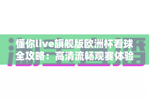 懂你live旗舰版欧洲杯看球全攻略：高清流畅观赛体验一站式指南
