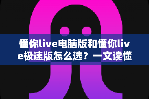 懂你live电脑版和懂你live极速版怎么选?一文读懂两大版本的优劣与适用场景 懂你live电脑版和懂你live极速版怎么选?一文读懂两大版本的优劣与适用场景