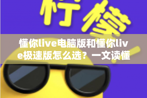 懂你live电脑版和懂你live极速版怎么选?一文读懂两大版本的优劣与适用场景 懂你live电脑版和懂你live极速版怎么选?一文读懂两大版本的优劣与适用场景