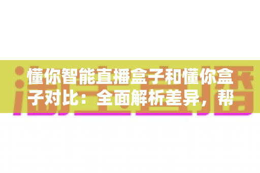 懂你智能直播盒子和懂你盒子对比:全面解析差异,帮你选对不选贵 懂你智能直播盒子和懂你盒子对比:全面解析差异,帮你选对不选贵