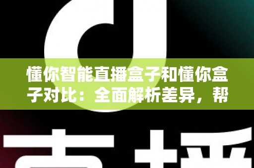 懂你智能直播盒子和懂你盒子对比:全面解析差异,帮你选对不选贵 懂你智能直播盒子和懂你盒子对比:全面解析差异,帮你选对不选贵