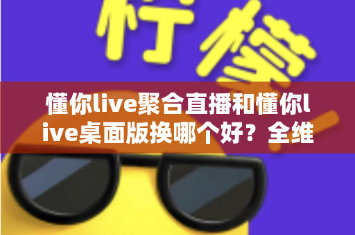 懂你live聚合直播和懂你live桌面版换哪个好?全维度对比评测,帮你一步到位选对观影工具 懂你live聚合直播和懂你live桌面版换哪个好?全维度对比评测,帮你一步到位选对观影工具