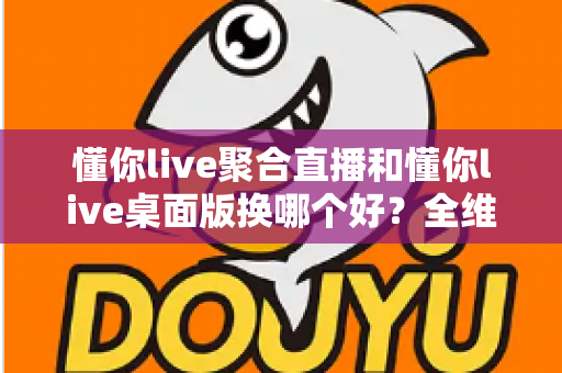 懂你live聚合直播和懂你live桌面版换哪个好?全维度对比评测,帮你一步到位选对观影工具 懂你live聚合直播和懂你live桌面版换哪个好?全维度对比评测,帮你一步到位选对观影工具